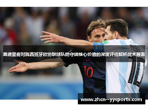 莫德里奇对阵西班牙欧协联球队防守端核心价值的深度评估解析战术层面