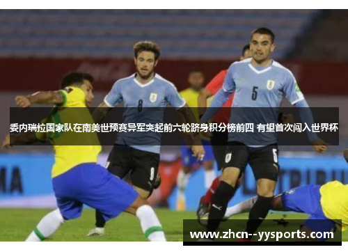 委内瑞拉国家队在南美世预赛异军突起前六轮跻身积分榜前四 有望首次闯入世界杯