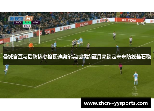 曼城官宣与后防核心格瓦迪奥尔完成续约蓝月亮锁定未来防线基石稳 曼城官宣与后防核心格瓦迪奥尔完成续约蓝月亮锁定未来防线基石稳