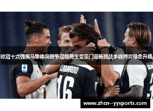 欧冠十六强黑马集体突围争冠格局生变豪门迎新挑战多线博弈悬念升级 欧冠十六强黑马集体突围争冠格局生变豪门迎新挑战多线博弈悬念升级