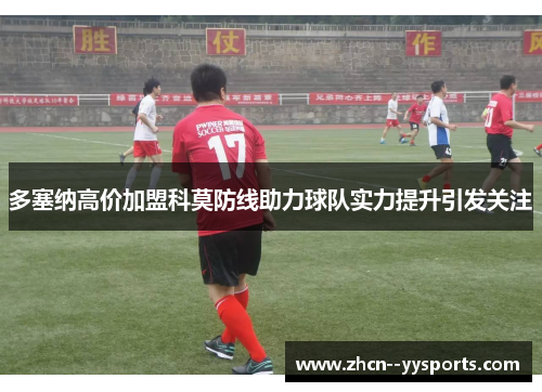 多塞纳高价加盟科莫防线助力球队实力提升引发关注 多塞纳高价加盟科莫防线助力球队实力提升引发关注