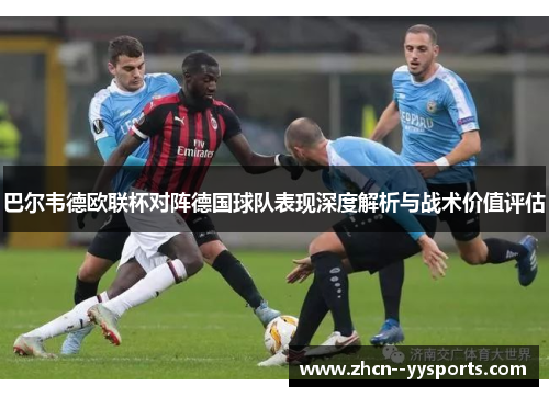 巴尔韦德欧联杯对阵德国球队表现深度解析与战术价值评估 巴尔韦德欧联杯对阵德国球队表现深度解析与战术价值评估
