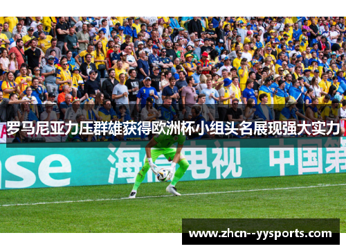 罗马尼亚力压群雄获得欧洲杯小组头名展现强大实力