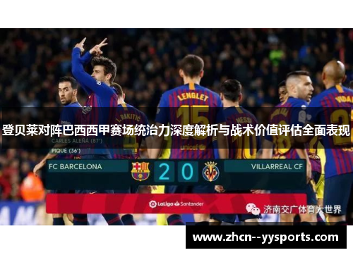 登贝莱对阵巴西西甲赛场统治力深度解析与战术价值评估全面表现 登贝莱对阵巴西西甲赛场统治力深度解析与战术价值评估全面表现