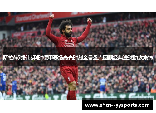 萨拉赫对阵比利时德甲赛场高光时刻全景盘点回顾经典进球助攻集锦 萨拉赫对阵比利时德甲赛场高光时刻全景盘点回顾经典进球助攻集锦