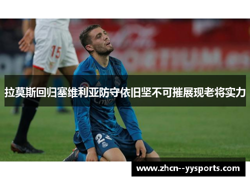 拉莫斯回归塞维利亚防守依旧坚不可摧展现老将实力