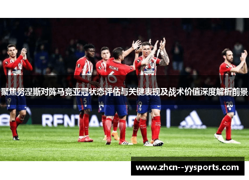 聚焦努涅斯对阵马竞亚冠状态评估与关键表现及战术价值深度解析前景 聚焦努涅斯对阵马竞亚冠状态评估与关键表现及战术价值深度解析前景