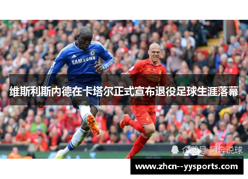维斯利斯内德在卡塔尔正式宣布退役足球生涯落幕 维斯利斯内德在卡塔尔正式宣布退役足球生涯落幕