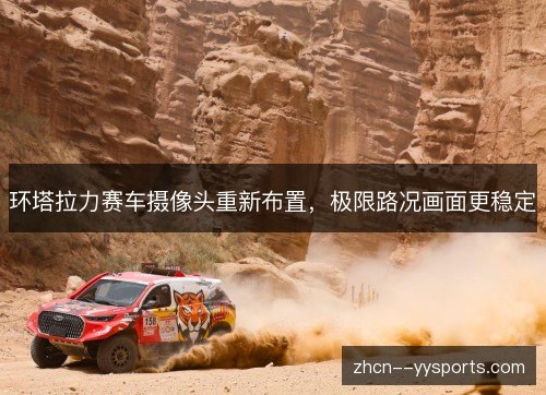 环塔拉力赛车摄像头重新布置,极限路况画面更稳定 环塔拉力赛车摄像头重新布置,极限路况画面更稳定