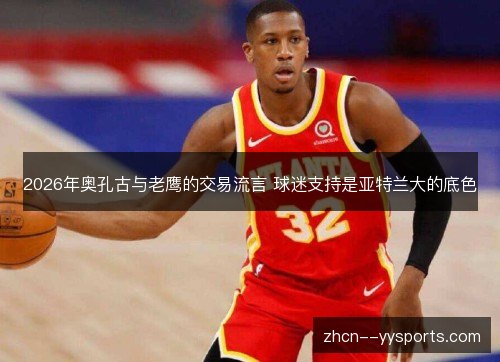 2026年奥孔古与老鹰的交易流言 球迷支持是亚特兰大的底色 2026年奥孔古与老鹰的交易流言 球迷支持是亚特兰大的底色